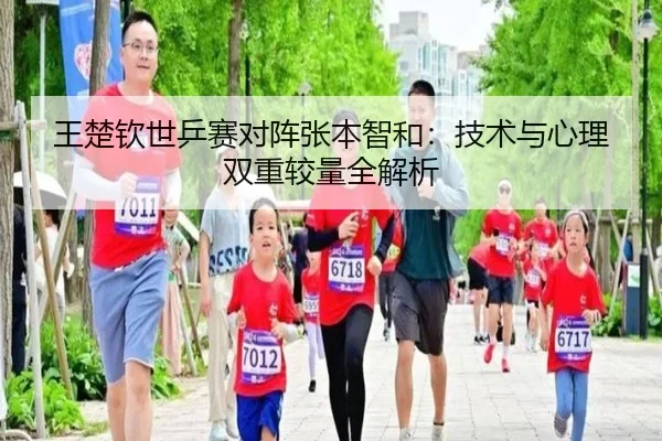 王楚钦世乒赛对阵张本智和：技术与心理双重较量全解析